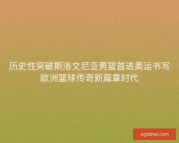 历史性突破斯洛文尼亚男篮首进奥运书写欧洲篮球传奇新篇章时代