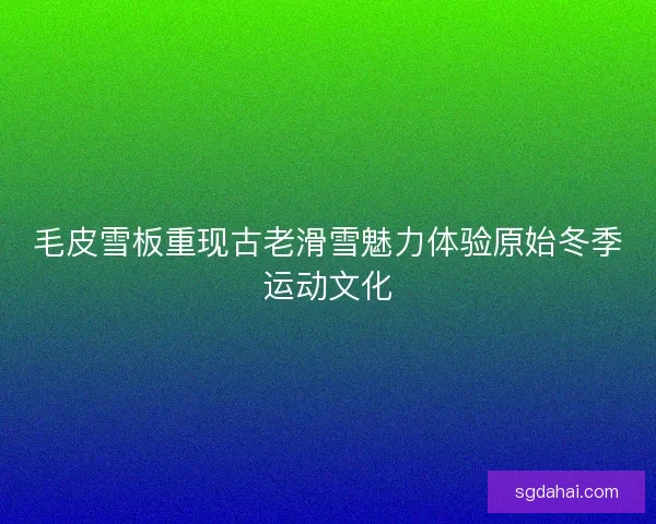 毛皮雪板重现古老滑雪魅力体验原始冬季运动文化