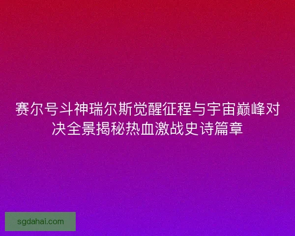 赛尔号斗神瑞尔斯觉醒征程与宇宙巅峰对决全景揭秘热血激战史诗篇章