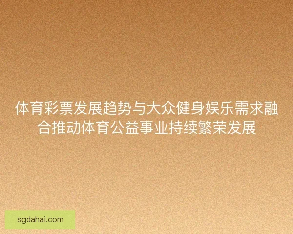 体育彩票发展趋势与大众健身娱乐需求融合推动体育公益事业持续繁荣发展