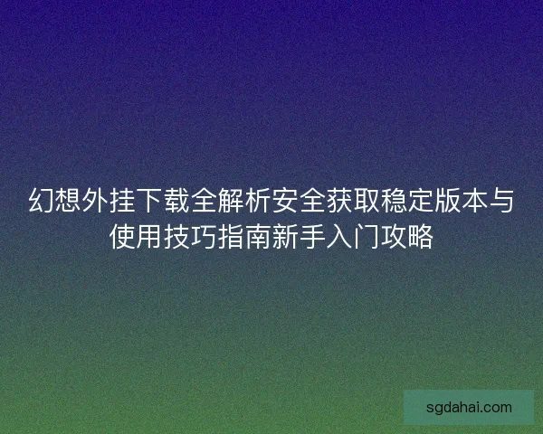 幻想外挂下载全解析安全获取稳定版本与使用技巧指南新手入门攻略