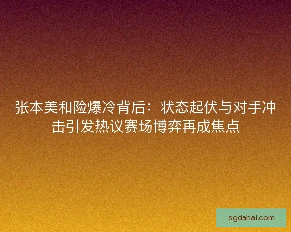 张本美和险爆冷背后：状态起伏与对手冲击引发热议赛场博弈再成焦点
